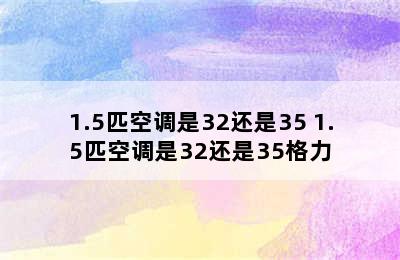 1.5匹空调是32还是35 1.5匹空调是32还是35格力